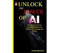 Unlock the Power of AI: How Anyone Can Use Artificial Intelligence for Productivity, Learning, and Growth