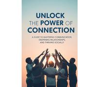 Unlock the Power of Connection: A Guide to Mastering Communication, Deepening Relationships, and Thriving Socially