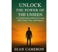 UNLOCK THE POWER OF THE UNSEEN: A Transformative Guide to Living with Clarity, Flow, and Purpose