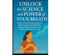 Unlock the Science and Power of Your Breath: Enhance Present Moment Awareness, Reduce Anxiety & Stress Naturally, Develop Emotional Resilience and Completely Transform Your Life.