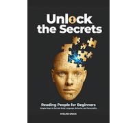 Unlock the Secrets: Reading People for Beginners: Simple Steps to Decode Body Language, Behavior and Personality