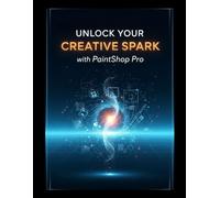 Unlock Your Creative Spark with PaintShop Pro: Eine Schritt-für-Schritt-Anleitung zum Mastering von Fotobearbeitung vom Anfänger bis zum Profi