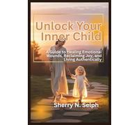 Unlock Your Inner Child: A Guide to Healing Emotional Wounds, Reclaiming Joy, and Living Authentically