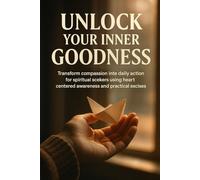 Unlock Your Inner Goodness: Transform compassion into daily action for spiritual seekers using heart-centered awareness and practical exercises