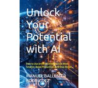 Unlock Your Potential with AI: How to Use Artificial Intelligence to Work Smarter, Boost Productivity, and Stay Ahead