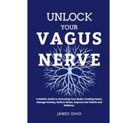 Unlock Your Vagus Nerve: A Holistic Guide to Activating Your Body's Healing Power, Manage Anxiety, Relieve Stress, Improve Gut Health and Wellness