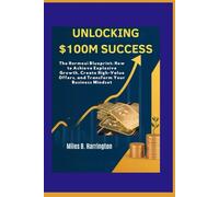 UNLOCKING $100M SUCCESS: The Hormozi Blueprint: How to Achieve Explosive Growth, Create High-Value Offers, and Transform Your Business Mindset