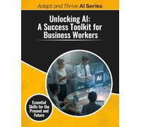 Unlocking AI: A Success Toolkit for Business Workers: Essential Skills for the Present and Future