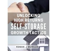 Unlocking High Returns: Self-Storage Growth Tactics: Discover Proven Strategies for Maximizing Your Investment in Self-Storage Facilities