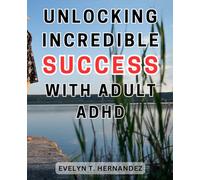Unlocking Incredible Success With Adult ADHD: Building a Strong Relationship with ADHD: Proven Strategies for Overcoming Challenges and Nurturing Lasting Connections