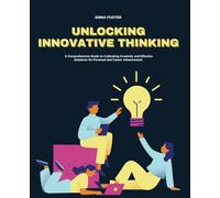 Unlocking Innovative Thinking: A Comprehensive Guide to Cultivating Creativity and Effective Solutions for Personal and Career Advancement