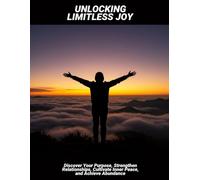 Unlocking Limitless Joy: Discover Your Purpose, Strengthen Relationships, Cultivate Inner Peace, And Achieve Abundance