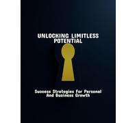 Unlocking Limitless Potential: Success Strategies For Personal And Business Growth