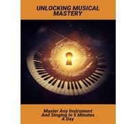 Unlocking Musical Mastery: Master Any Instrument And Singing In 5 Minutes A Day