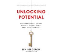 Unlocking Potential: How Great Leaders Get the Most Out of Individuals, Teams & Organizations