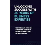 Unlocking Success With 30 Years of Business Expertise: The Ultimate Business Guide and Essential Business Books for Entrepreneurs