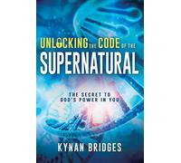 Unlocking the Code of the Supernatural: The Secret to God s Power in You