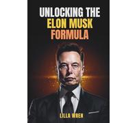 Unlocking The Elon Musk Formula: How to Apply Elon Musk’s Revolutionary Thinking in Your Life