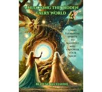 Unlocking the Hidden Faery World: Using Elemental Spirits to Manifest and Empower Your Magic