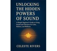 UNLOCKING THE HIDDEN POWERS OF SOUND: A Simple Beginner’s Guide to Using Sound and Vibration for Calm, Balance, and Wellness