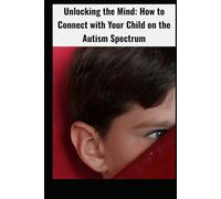 Unlocking the Mind: How to Connect with Your Child on the Autism Spectrum