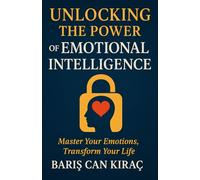 Unlocking the Power of Emotional Intelligence: Master Your Emotions, Transform Your Life