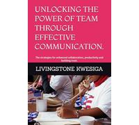 UNLOCKING THE POWER OF TEAM THROUGH EFFECTIVE COMMUNICATION.: The strategies for enhanced collaboration, productivity and building trust.