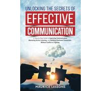Unlocking the Secrets of Effective Communication: A Step by Step Guide to Improving Communication, Mastering Active Listening, and Building Emotional Connection without Conflict or Fighting