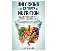 Unlocking the Secrets of Nutrition: How Different Diets Impact Your Health: An Insightful Guide to Better Eating, Smarter Choices, and the Proven Benefits of a Healthier Diet