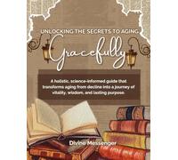 UNLOCKING THE SECRETS TO AGING GRACEFULLY: A holistic, science-informed guide that transforms aging from decline into a journey of vitality, wisdom, and lasting purpose.