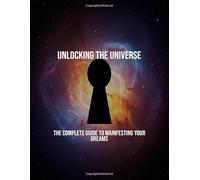 Unlocking The Universe: The Complete Guide To Manifesting Your Dreams