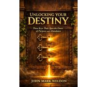 UNLOCKING YOUR DESTINY: Three Keys That Open the Doors of Purpose and Abundance