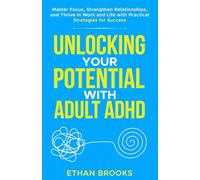 Unlocking Your Potential with Adult ADHD: Master Focus, Strengthen Relationships, and Thrive in Work and Life with Practical Strategies for Success