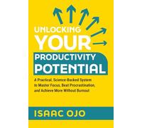 Unlocking Your Productivity Potential: A Practical, Science-Backed System to Master Focus, Beat Procrastination, and Achieve More Without Burnout