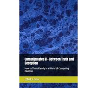 Unmanipulated II - Between Truth and Deception: How to Think Clearly in a World of Competing Realities