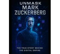 Unmask Mark Zuckerberg: The True Story Behind the Digital Empire