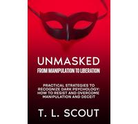 Unmasked: From Manipulation to Liberation: Practical Strategies to Recognize Dark Psychology: How to Resist and Overcome Manipulation and Deceit