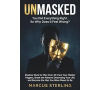 UNMASKED. You Did Everything Right. So Why Does It Feel Wrong?: Shadow Work for Men Over 40: Face Your Hidden Triggers, Break the Patterns Destroying Your Life, and Become the Man You Were Meant to Be