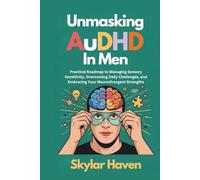 Unmasking AuDHD in Men: Practical Roadmap to Managing Sensory Sensitivity, Overcoming Daily Challenges, and Embracing Your Neurodivergent Strengths