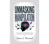 Unmasking Manipulation: A Practical Guide to Dark Psychology, Emotional Control and Protecting Yourself in Relationships