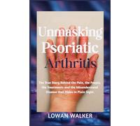 Unmasking Psoriatic Arthritis: The true story behind the pain, the people, the treatments, and the misunderstood disease that hides in plain sight