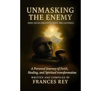 Unmasking the Enemy: How Satan Deceives Even the Faithful: A Personal Journey of Faith, Healing, and Spiritual Transformation