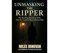 Unmasking the Ripper: The Shocking True Story of the Hunt for London’s Most Infamous Killer