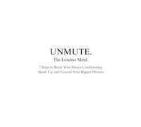 UNMUTE. The Loudest Mind: 7 Steps to Break Your Silence Conditioning, Speak Up, and Execute Your Biggest Dreams