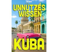 Unnützes Wissen Kuba - Geschichte, Kultur, Mythen: 200+ Fakten: Die Insel „Juana“ entzaubert: Alles, was hängen bleibt: 200+ Kuba-Fakten