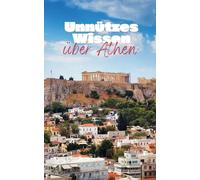 Unnützes Wissen über Athen: Kuriose Fakten über Geschichte, Kultur, Kunst und Gesellschaft der Griechischen Hauptstadt