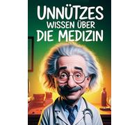Unnützes Wissen über die Medizin: 331 Fakten, kuriose Entdeckungen und Geschichten rund um Gesundheit und Medizin - das ideale Geschenk für Ärzte, Medizinfans und alle, die gern verblüfft werden