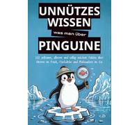 Unnützes Wissen was man über Pinguine: 222 seltsame, alberne und völlig nutzlose Fakten über Herren im Frack, Fischdiebe und Philosophen im Eis