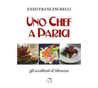 Uno chef a Parigi. Gli eccellenti d'Abruzzo - Franceschelli Enzo