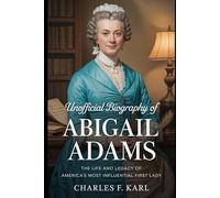 UNOFFICIAL BIOGRAPHY OF ABIGAIL ADAMS: THE LIFE AND LEGACY OF AMERICA’S MOST INFLUENTIAL FIRST LADY